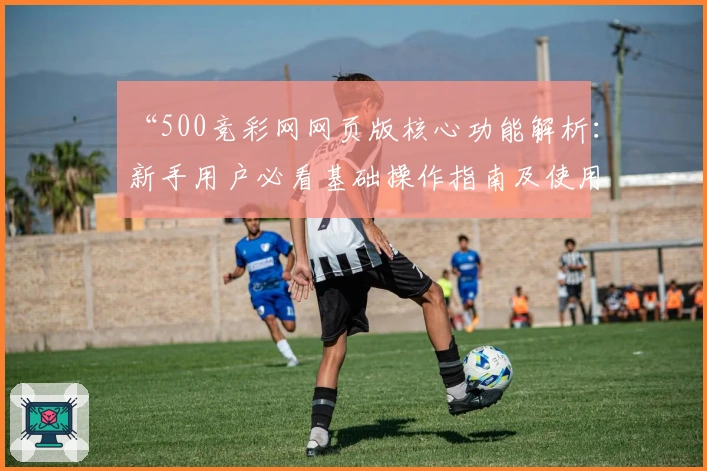 “500竞彩网网页版核心功能解析:新手用户必看基础操作指南及使用技巧分享”