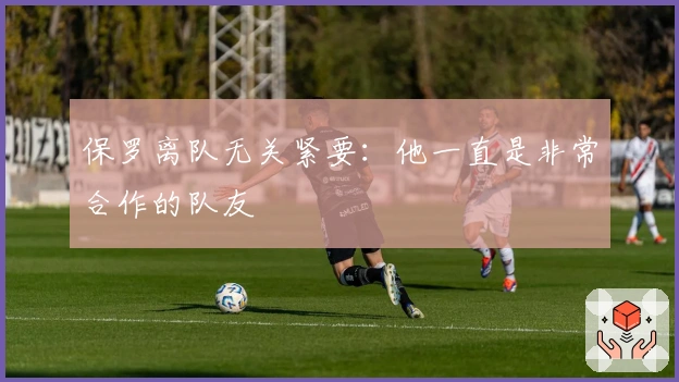 保罗离队无关紧要：他一直是非常合作的队友