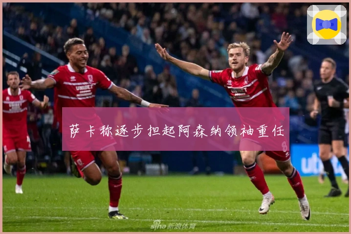 萨卡称逐步担起阿森纳领袖重任