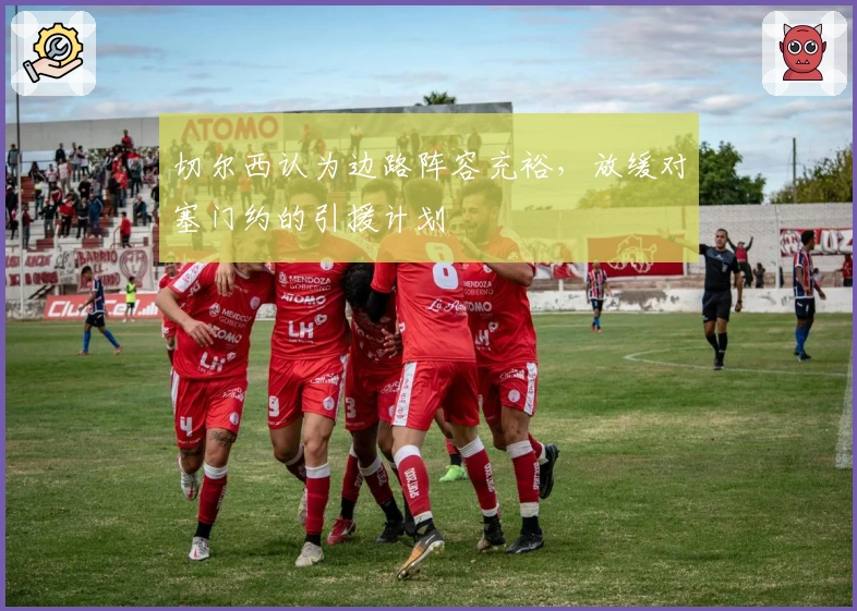 切尔西认为边路阵容充裕，放缓对塞门约的引援计划