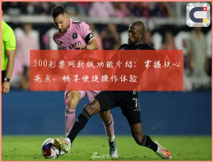 500彩票网新版功能介绍：掌握核心亮点，畅享便捷操作体验