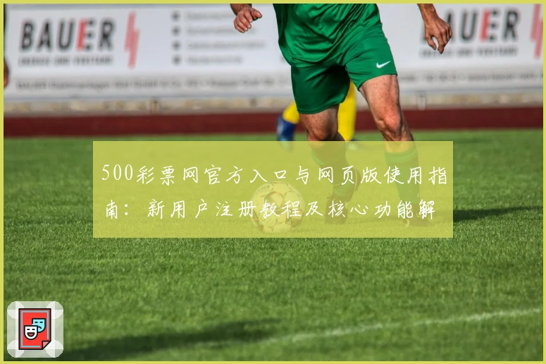 500彩票网官方入口与网页版使用指南：新用户注册教程及核心功能解析