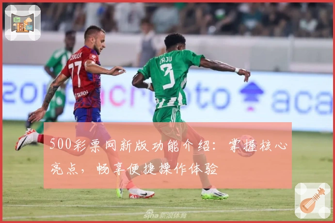 500彩票网新版功能介绍:掌握核心亮点,畅享便捷操作体验