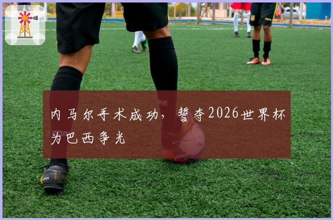 内马尔手术成功，誓夺2026世界杯为巴西争光