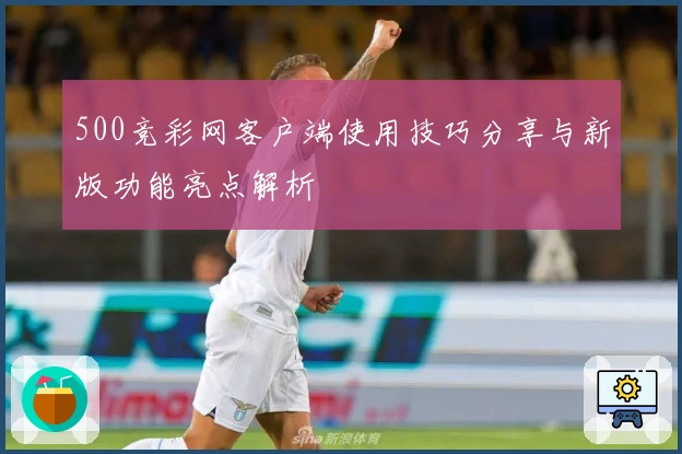 500竞彩网客户端使用技巧分享与新版功能亮点解析