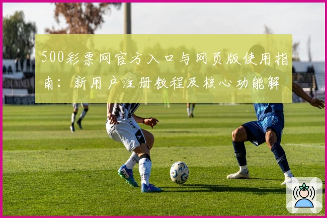500彩票网官方入口与网页版使用指南：新用户注册教程及核心功能解析