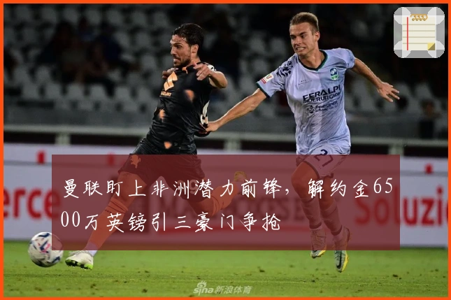 曼联盯上非洲潜力前锋，解约金6500万英镑引三豪门争抢