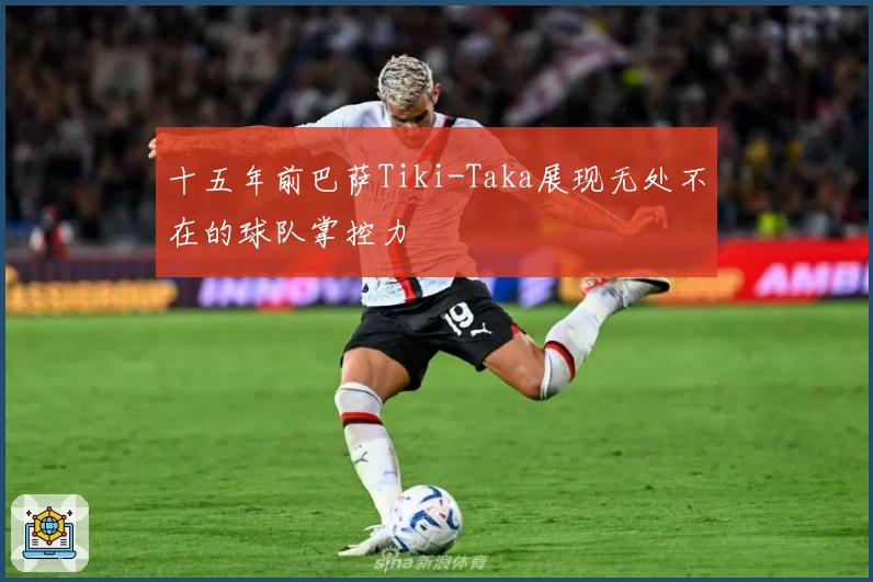 十五年前巴萨Tiki-Taka展现无处不在的球队掌控力