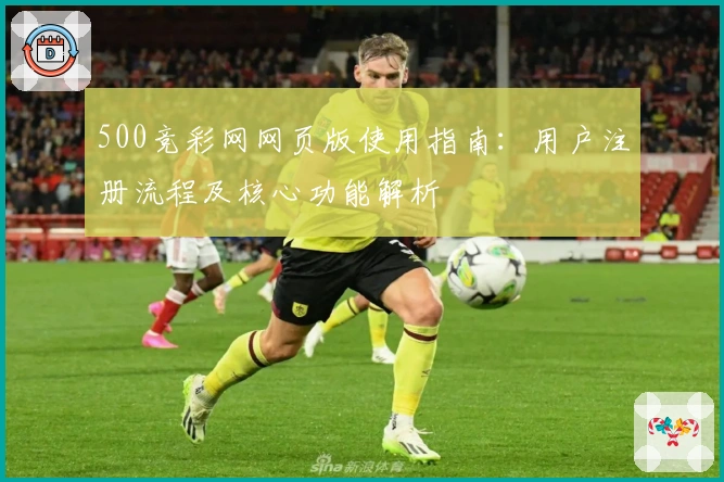 500竞彩网网页版使用指南：用户注册流程及核心功能解析