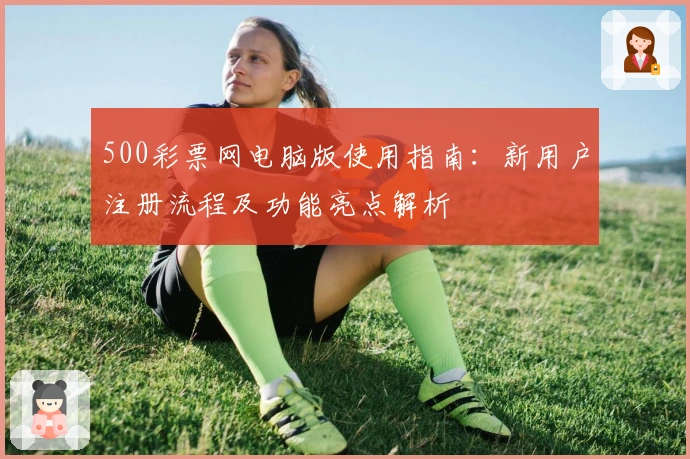 500彩票网电脑版使用指南：新用户注册流程及功能亮点解析