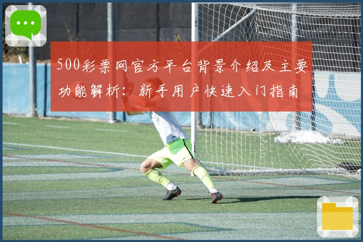 500彩票网官方平台背景介绍及主要功能解析:新手用户快速入门指南