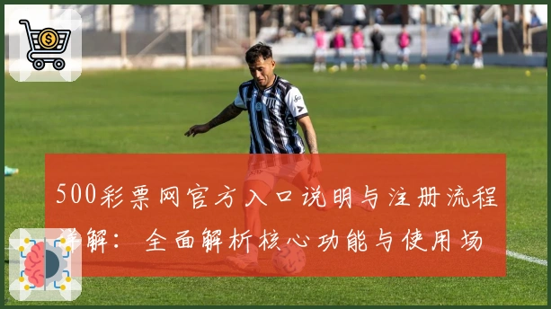 500彩票网官方入口说明与注册流程详解：全面解析核心功能与使用场景