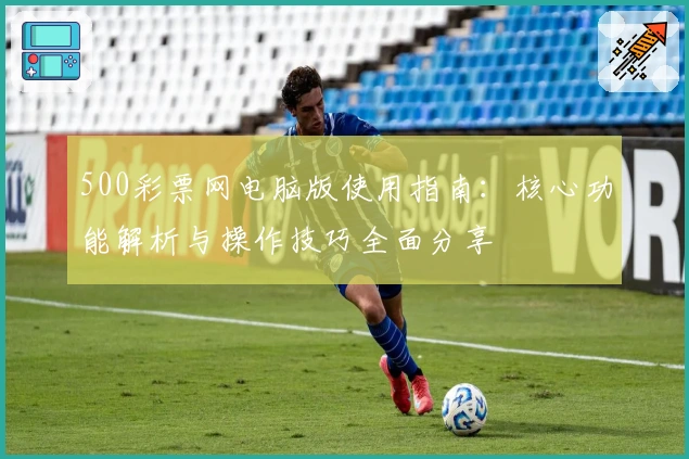 500彩票网电脑版使用指南：核心功能解析与操作技巧全面分享