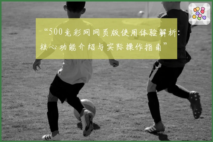 “500竞彩网网页版使用体验解析：核心功能介绍与实际操作指南”