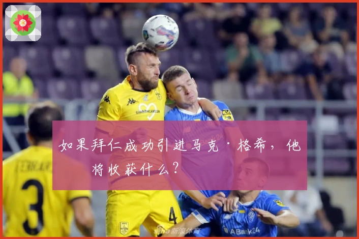 如果拜仁成功引进马克·格希，他们将收获什么？