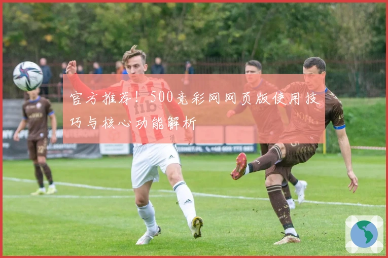 官方推荐！500竞彩网网页版使用技巧与核心功能解析