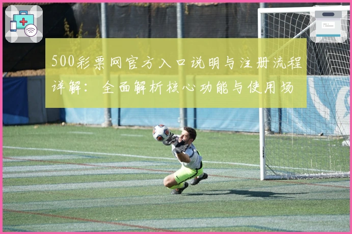 500彩票网官方入口说明与注册流程详解:全面解析核心功能与使用场景