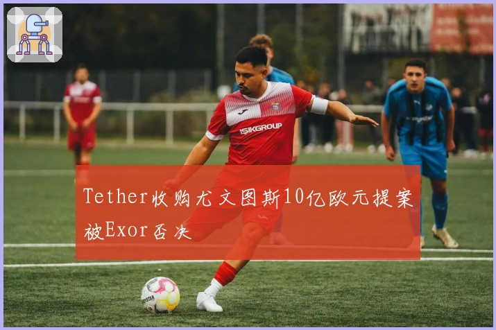 Tether收购尤文图斯10亿欧元提案被Exor否决