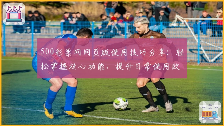 500彩票网网页版使用技巧分享：轻松掌握核心功能，提升日常使用效率