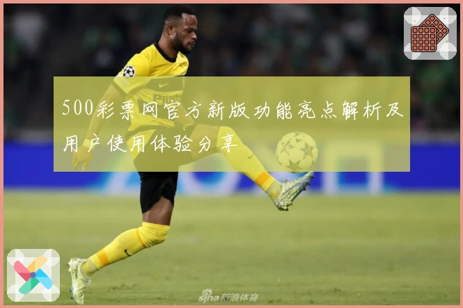 500彩票网官方新版功能亮点解析及用户使用体验分享