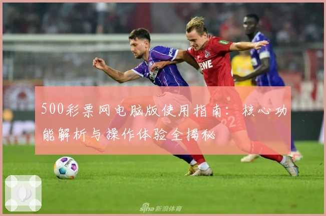 500彩票网电脑版使用指南：核心功能解析与操作体验全揭秘