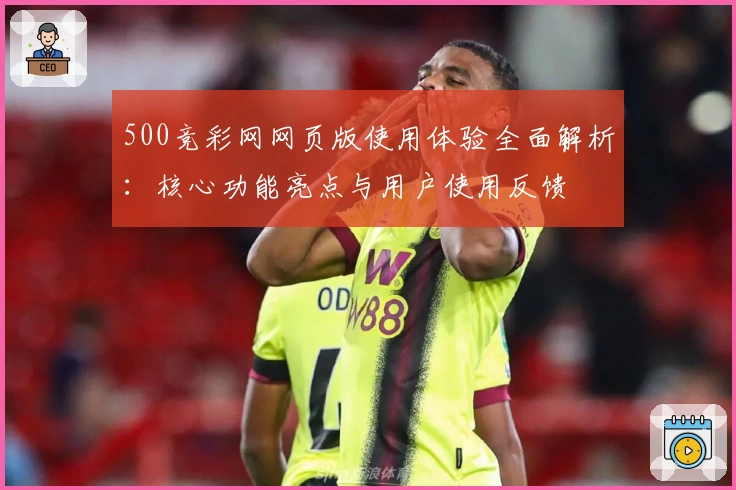 500竞彩网网页版使用体验全面解析:核心功能亮点与用户使用反馈