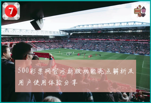 500彩票网官方新版功能亮点解析及用户使用体验分享