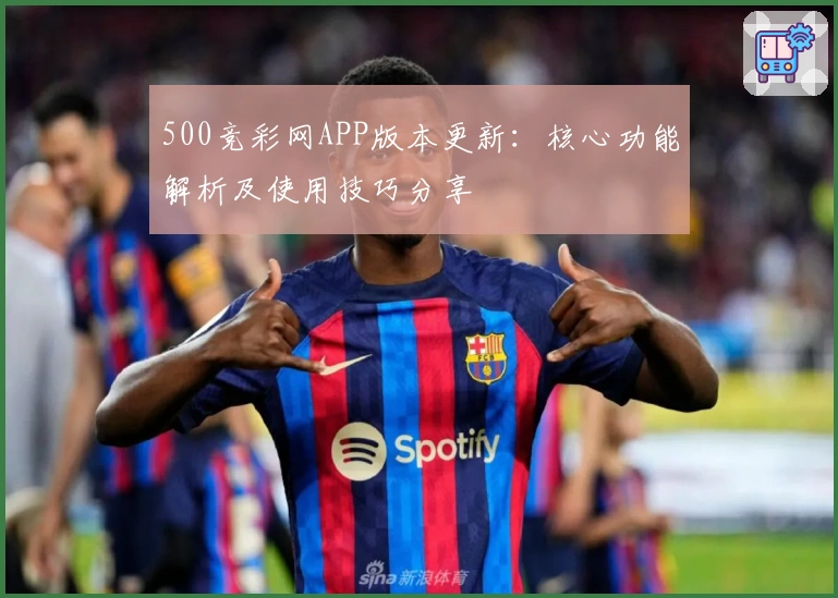 500竞彩网APP版本更新：核心功能解析及使用技巧分享