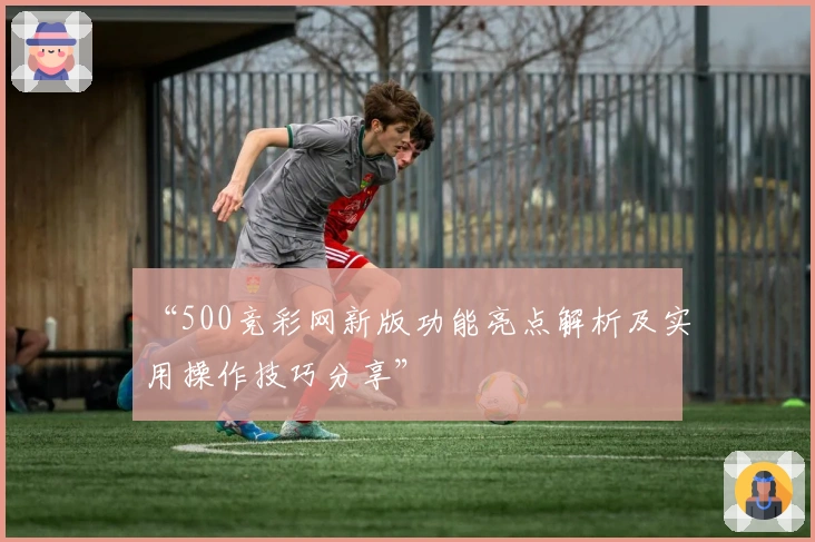 “500竞彩网新版功能亮点解析及实用操作技巧分享”