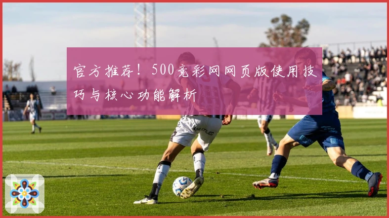 官方推荐！500竞彩网网页版使用技巧与核心功能解析
