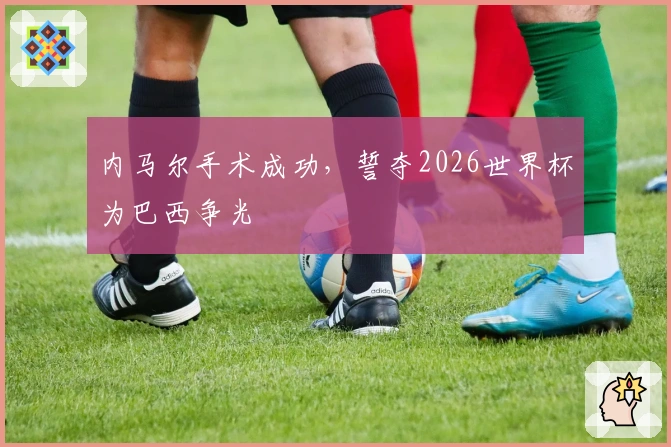 内马尔手术成功，誓夺2026世界杯为巴西争光
