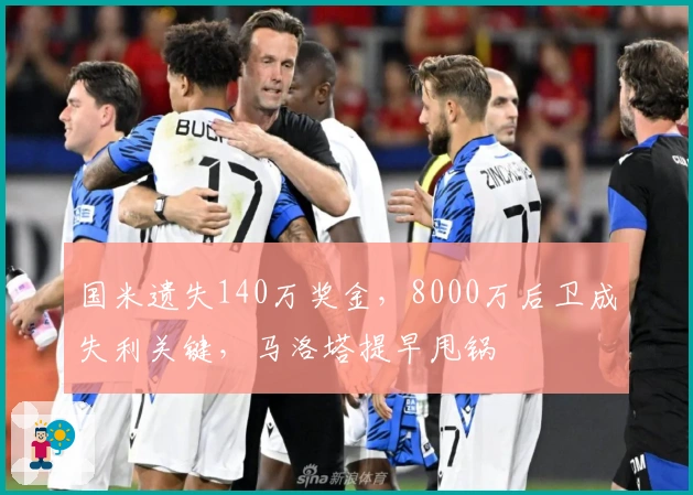 国米遗失140万奖金，8000万后卫成失利关键，马洛塔提早甩锅