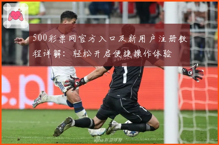 500彩票网官方入口及新用户注册教程详解:轻松开启便捷操作体验