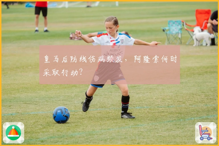 皇马后防线伤病频发，阿隆索何时采取行动？