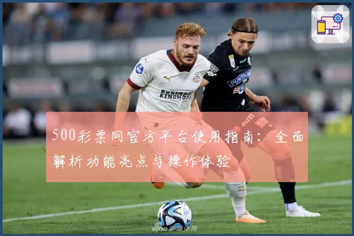 500彩票网官方平台使用指南：全面解析功能亮点与操作体验