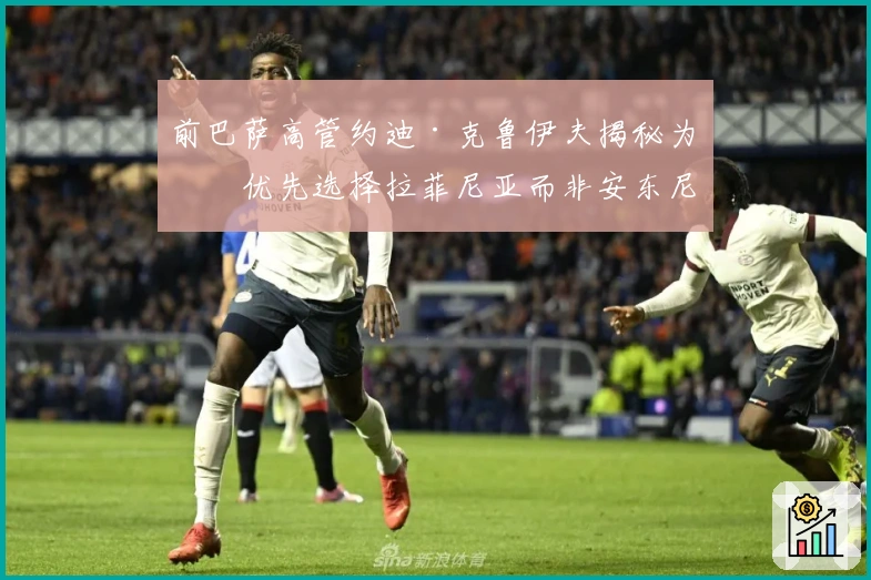 前巴萨高管约迪·克鲁伊夫揭秘为何优先选择拉菲尼亚而非安东尼