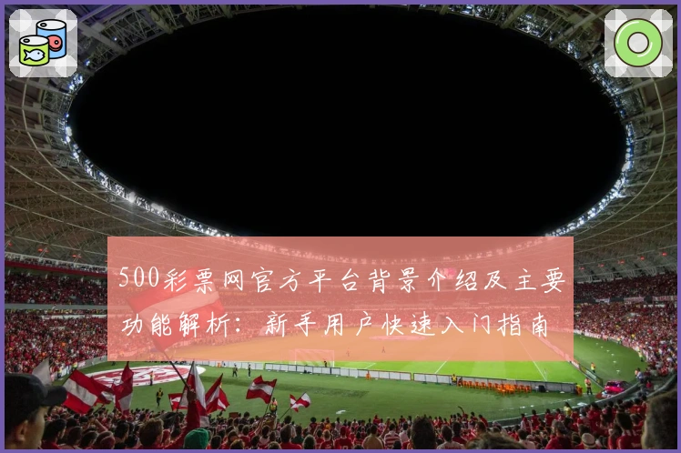 500彩票网官方平台背景介绍及主要功能解析：新手用户快速入门指南