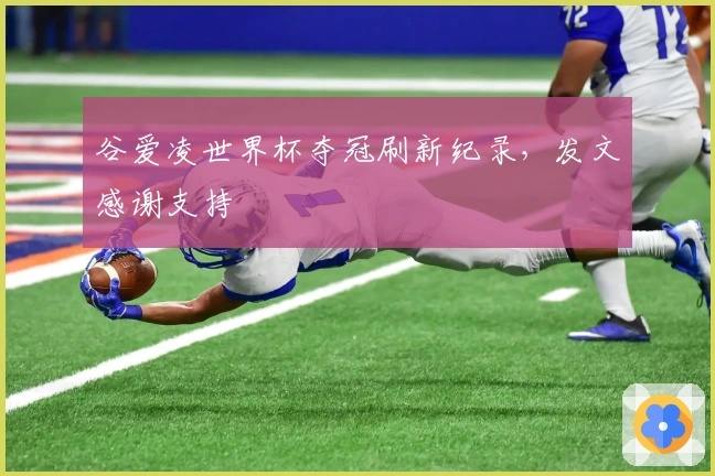 谷爱凌世界杯夺冠刷新纪录，发文感谢支持