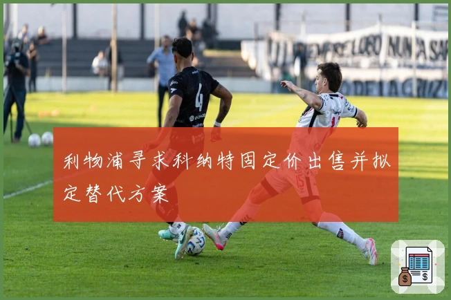 利物浦寻求科纳特固定价出售并拟定替代方案