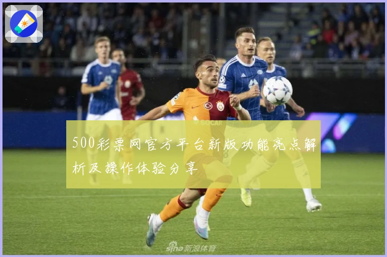500彩票网官方平台新版功能亮点解析及操作体验分享