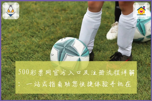 500彩票网官方入口及注册流程详解：一站式指南助您快捷体验手机在线功能