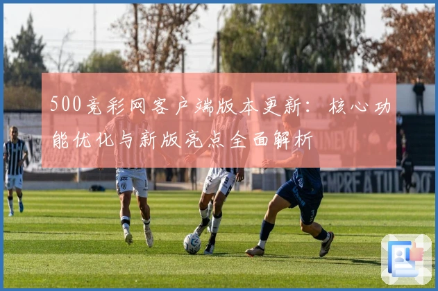 500竞彩网客户端版本更新：核心功能优化与新版亮点全面解析