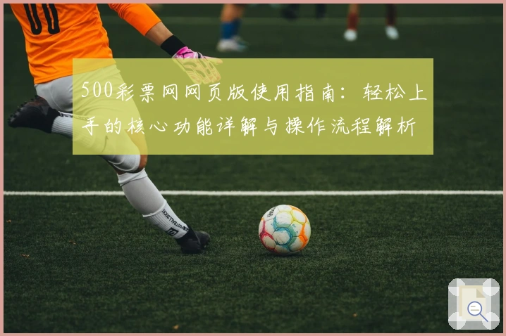 500彩票网网页版使用指南:轻松上手的核心功能详解与操作流程解析