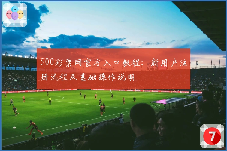 500彩票网官方入口教程：新用户注册流程及基础操作说明