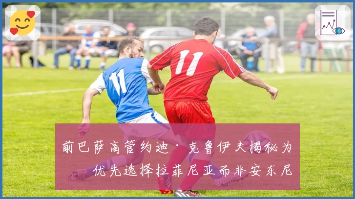 前巴萨高管约迪·克鲁伊夫揭秘为何优先选择拉菲尼亚而非安东尼