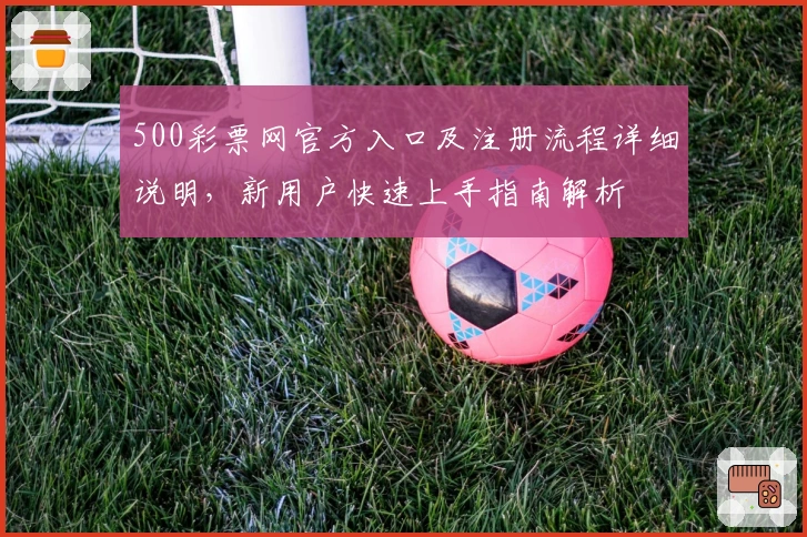 500彩票网官方入口及注册流程详细说明，新用户快速上手指南解析
