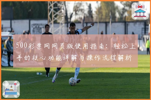 500彩票网网页版使用指南：轻松上手的核心功能详解与操作流程解析