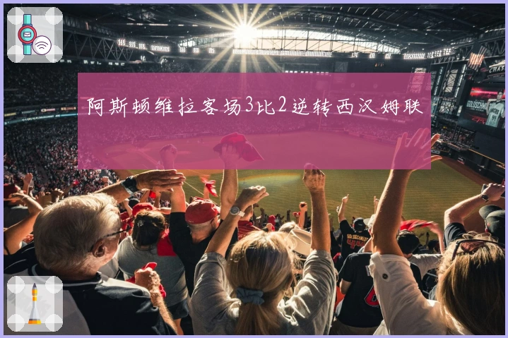 阿斯顿维拉客场3比2逆转西汉姆联