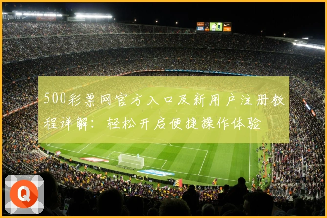 500彩票网官方入口及新用户注册教程详解：轻松开启便捷操作体验