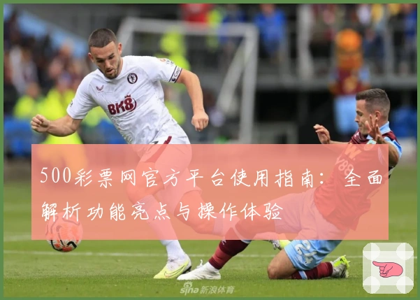 500彩票网官方平台使用指南:全面解析功能亮点与操作体验